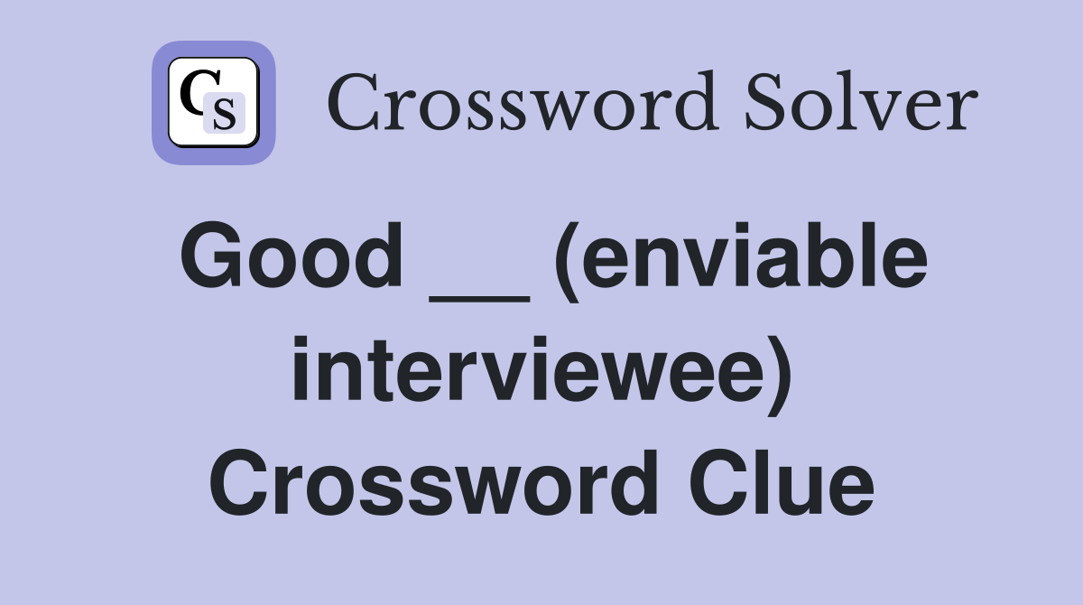 Good __ (enviable interviewee) Crossword Clue