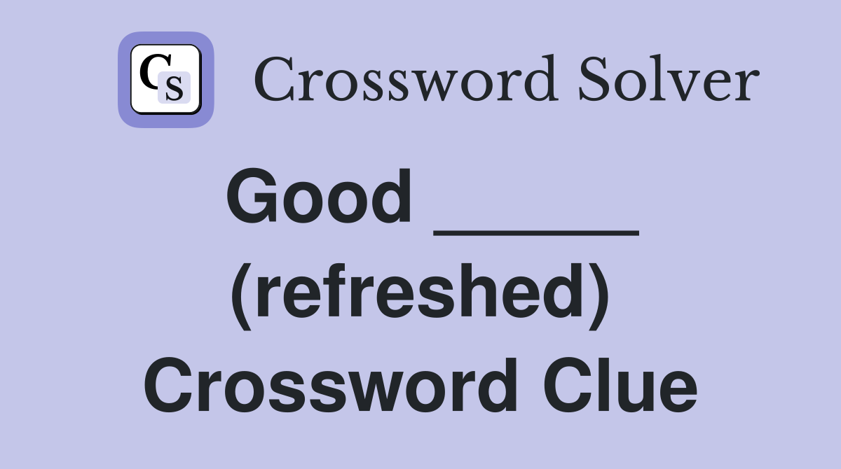 Good _____ (refreshed) Crossword Clue