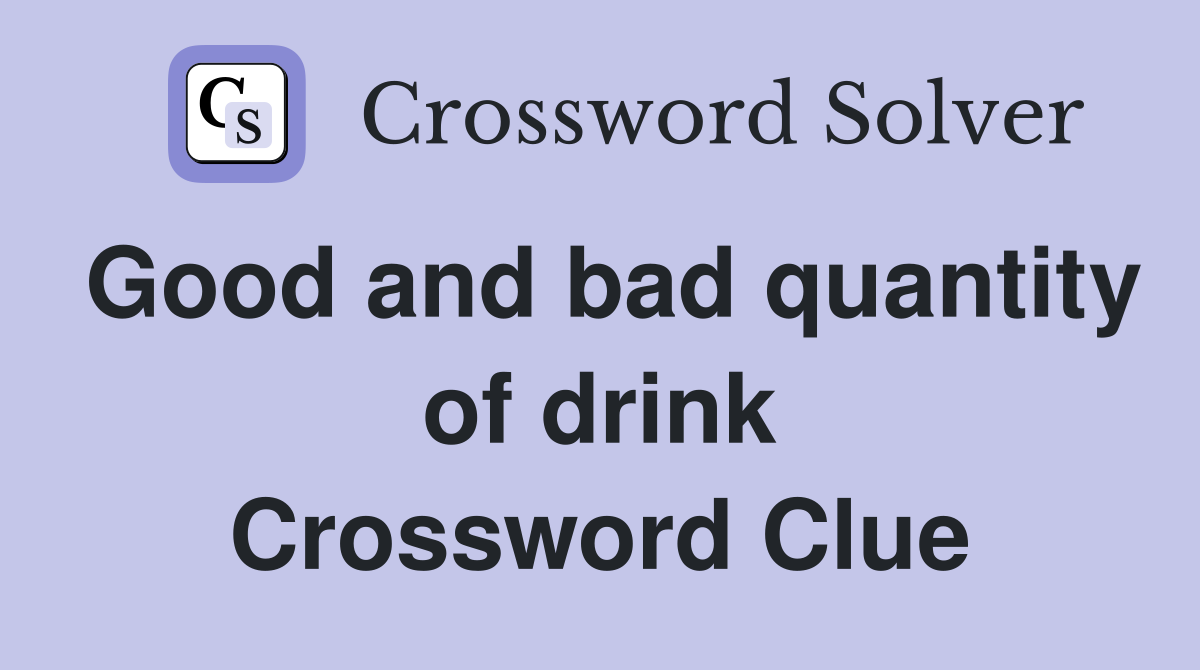 Good and bad quantity of drink Crossword Clue