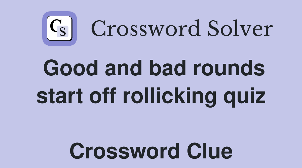 Good and bad rounds start off rollicking quiz  Crossword Clue