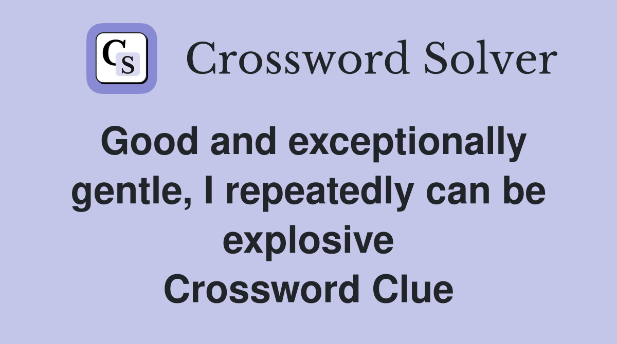 Good and exceptionally gentle, I repeatedly can be explosive Crossword Clue