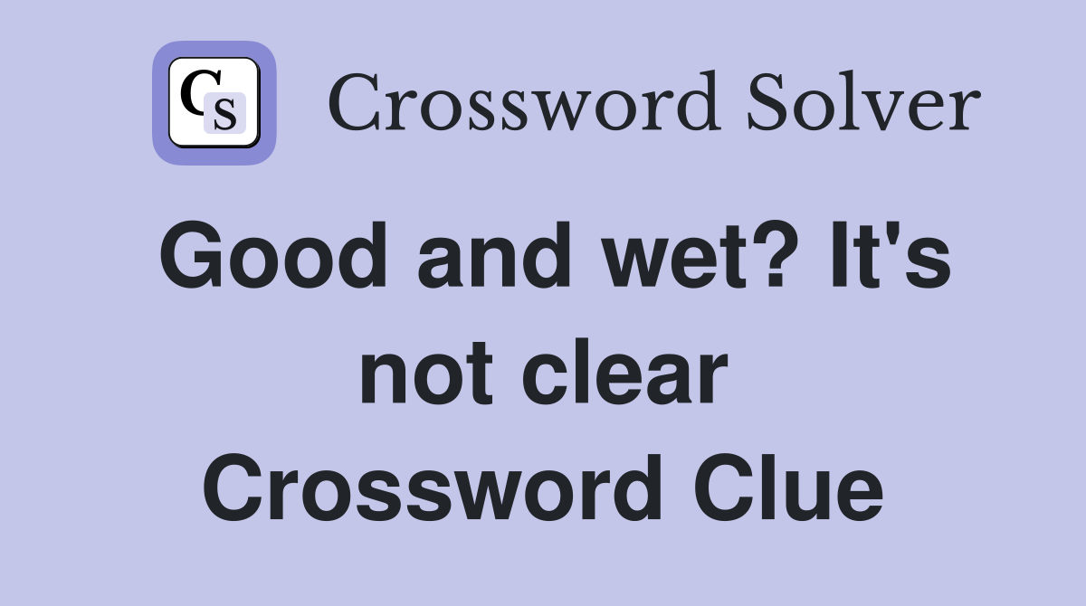 Good and wet? It's not clear Crossword Clue