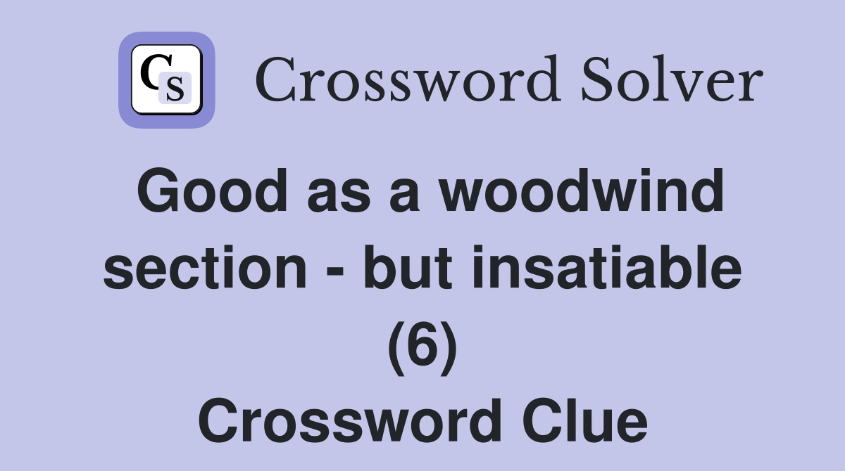 Good as a woodwind section - but insatiable (6) Crossword Clue