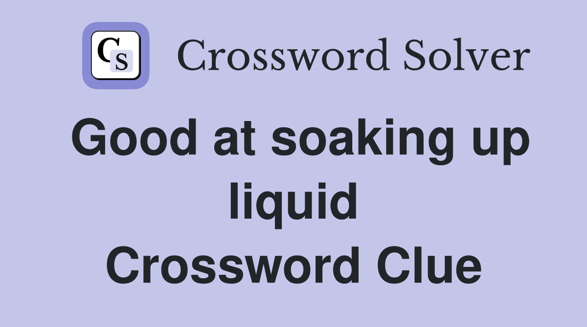 Good at soaking up liquid Crossword Clue