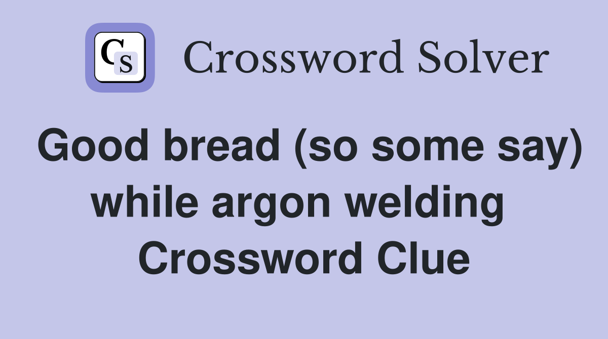Good bread (so some say) while argon welding  Crossword Clue