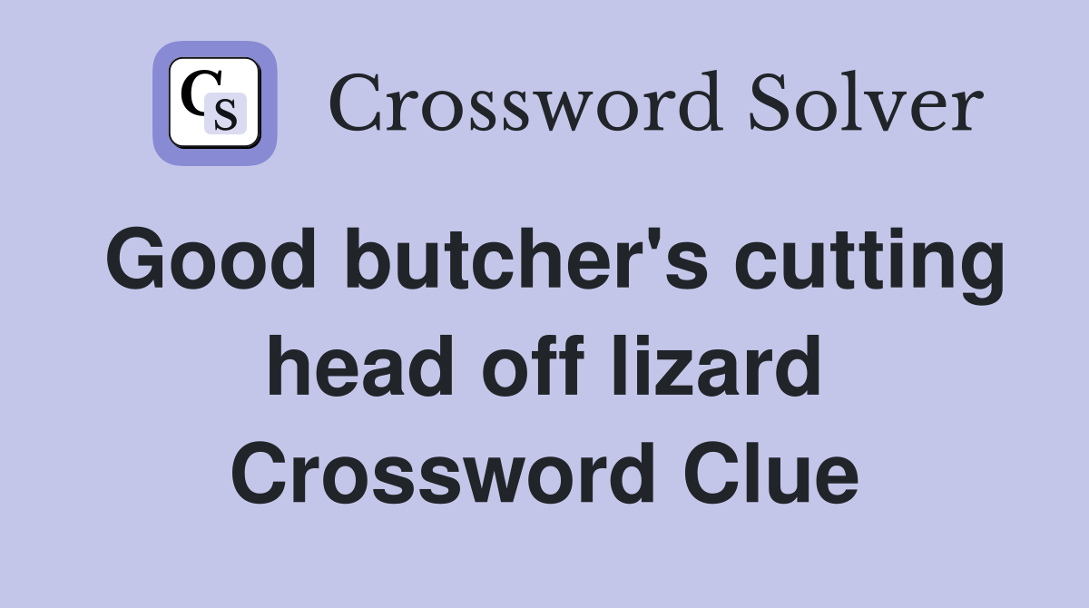 Good butcher's cutting head off lizard Crossword Clue