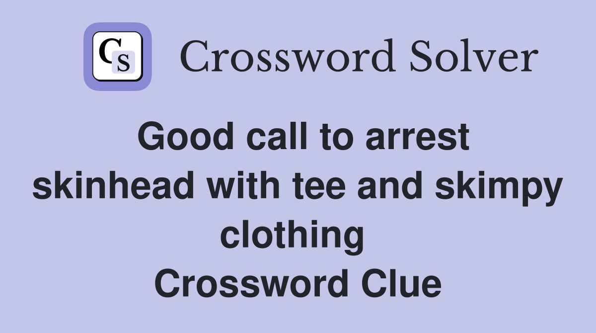 Good call to arrest skinhead with tee and skimpy clothing  Crossword Clue
