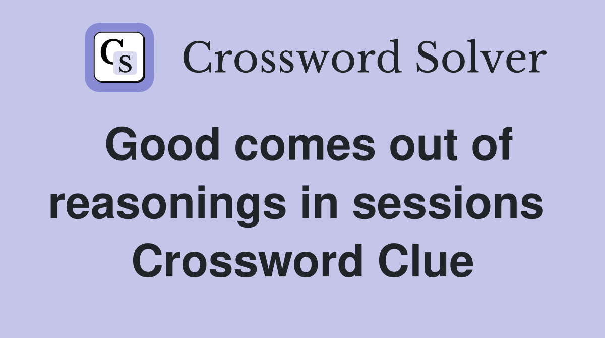 Good comes out of reasonings in sessions  Crossword Clue