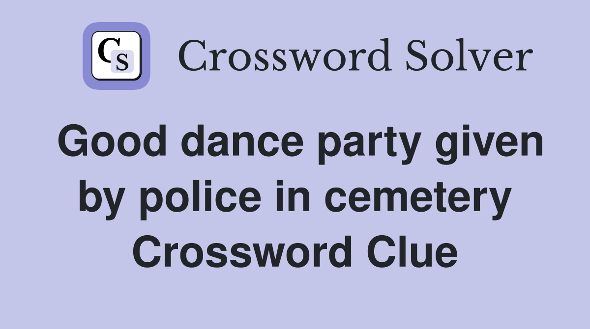 Good dance party given by police in cemetery Crossword Clue