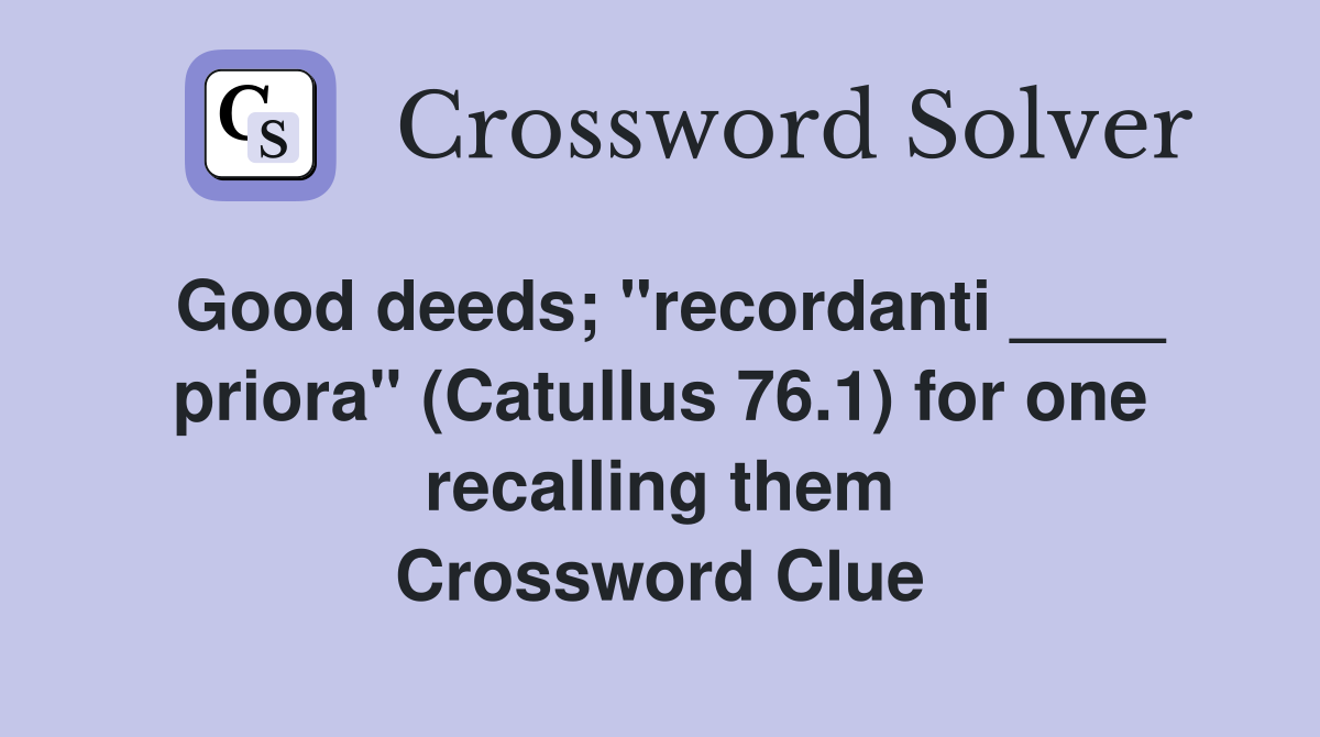 Good deeds; "recordanti ____ priora" (Catullus 76.1) for one recalling them Crossword Clue