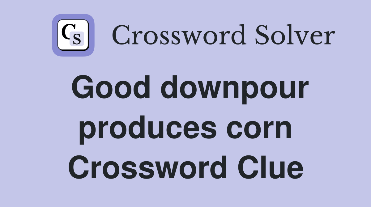 Good downpour produces corn Crossword Clue