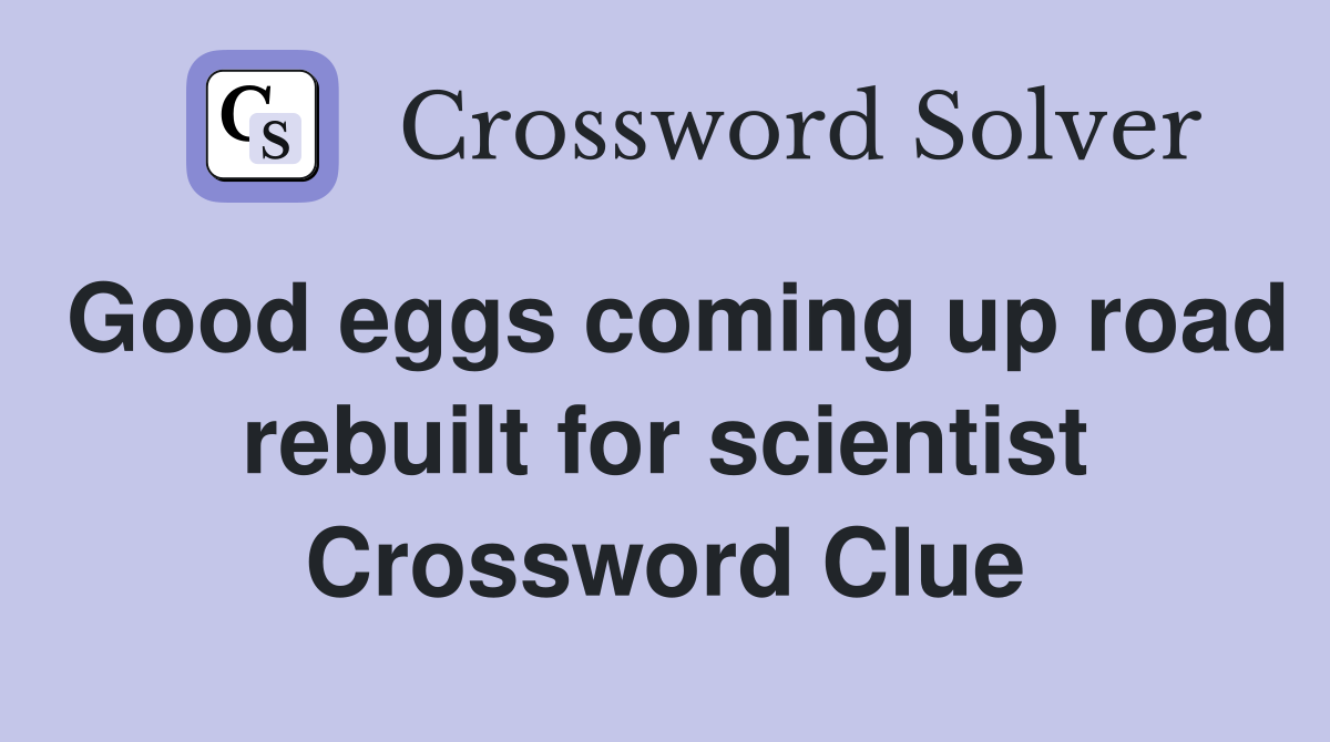 Good eggs coming up road rebuilt for scientist Crossword Clue
