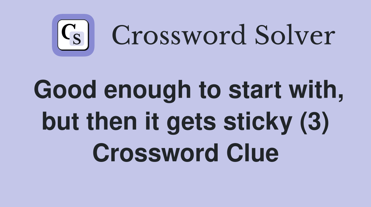 Good enough to start with, but then it gets sticky (3) Crossword Clue