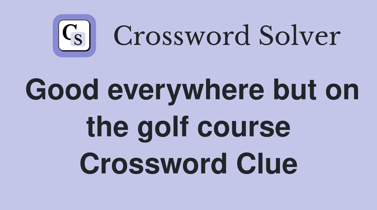 Good everywhere but on the golf course Crossword Clue