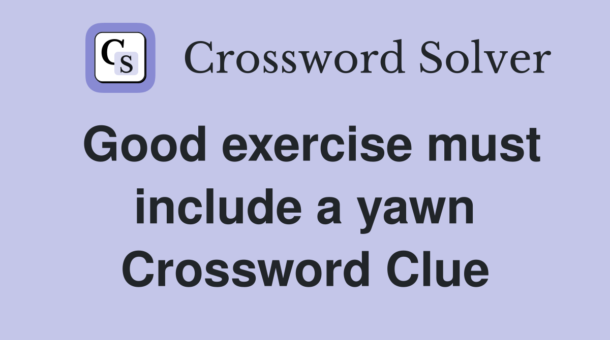 Good exercise must include a yawn Crossword Clue