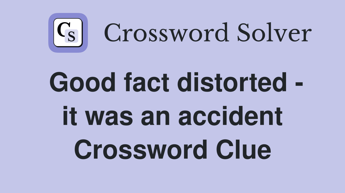 Good fact distorted - it was an accident Crossword Clue