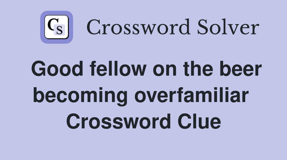 Good fellow on the beer becoming overfamiliar  Crossword Clue