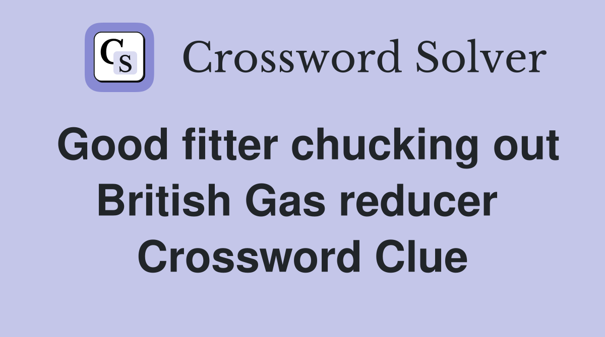 Good fitter chucking out British Gas reducer  Crossword Clue