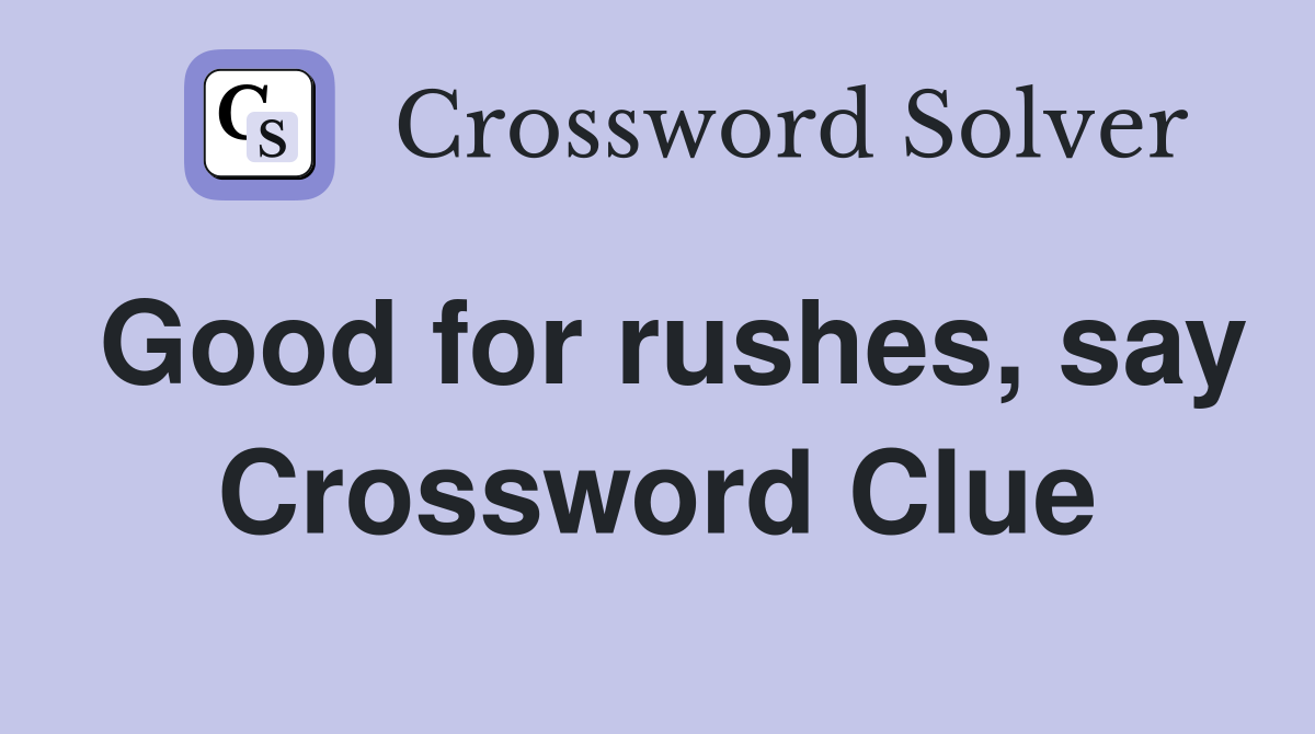 Good for rushes, say Crossword Clue