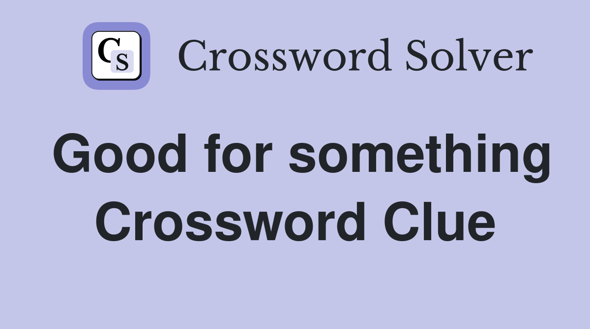 Good for something Crossword Clue