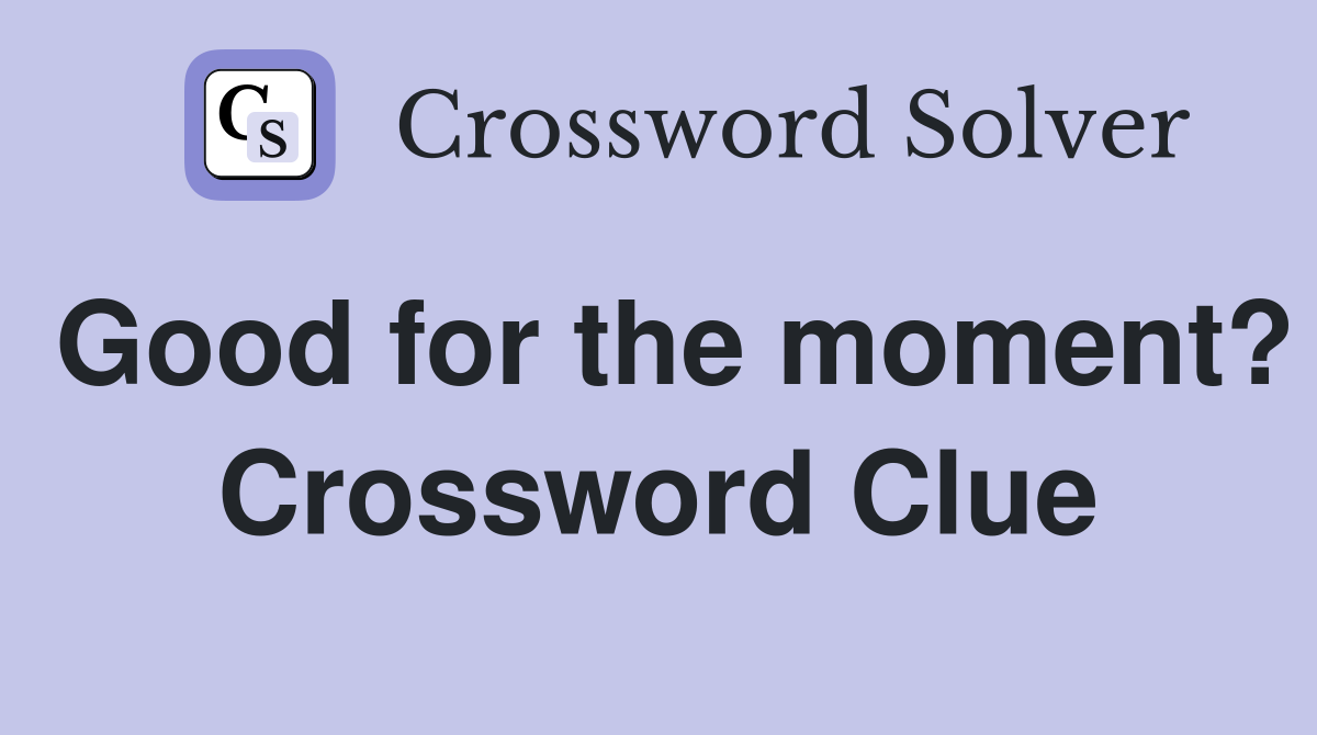 Good for the moment? Crossword Clue