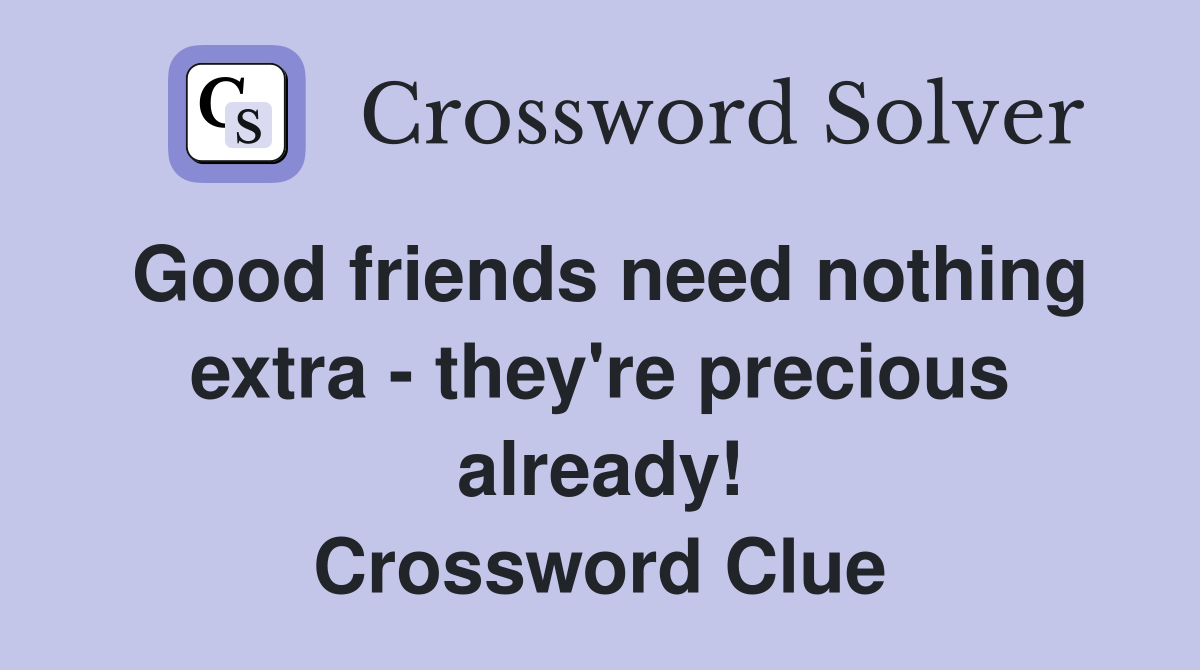 Good friends need nothing extra - they're precious already! Crossword Clue