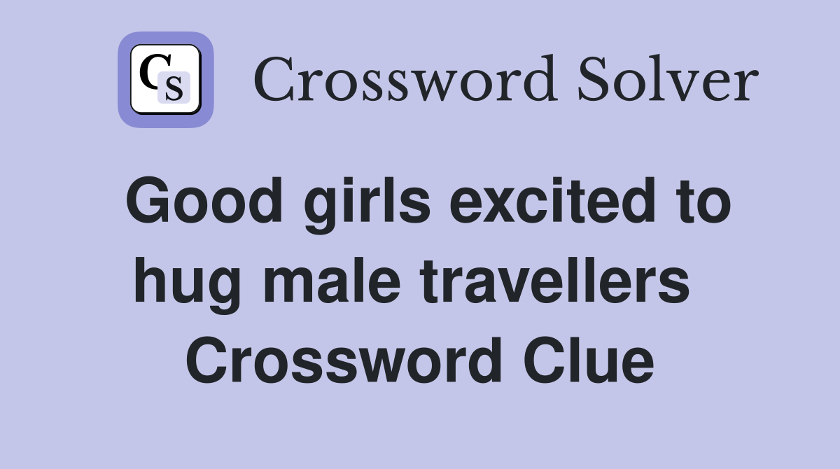 Good girls excited to hug male travellers  Crossword Clue