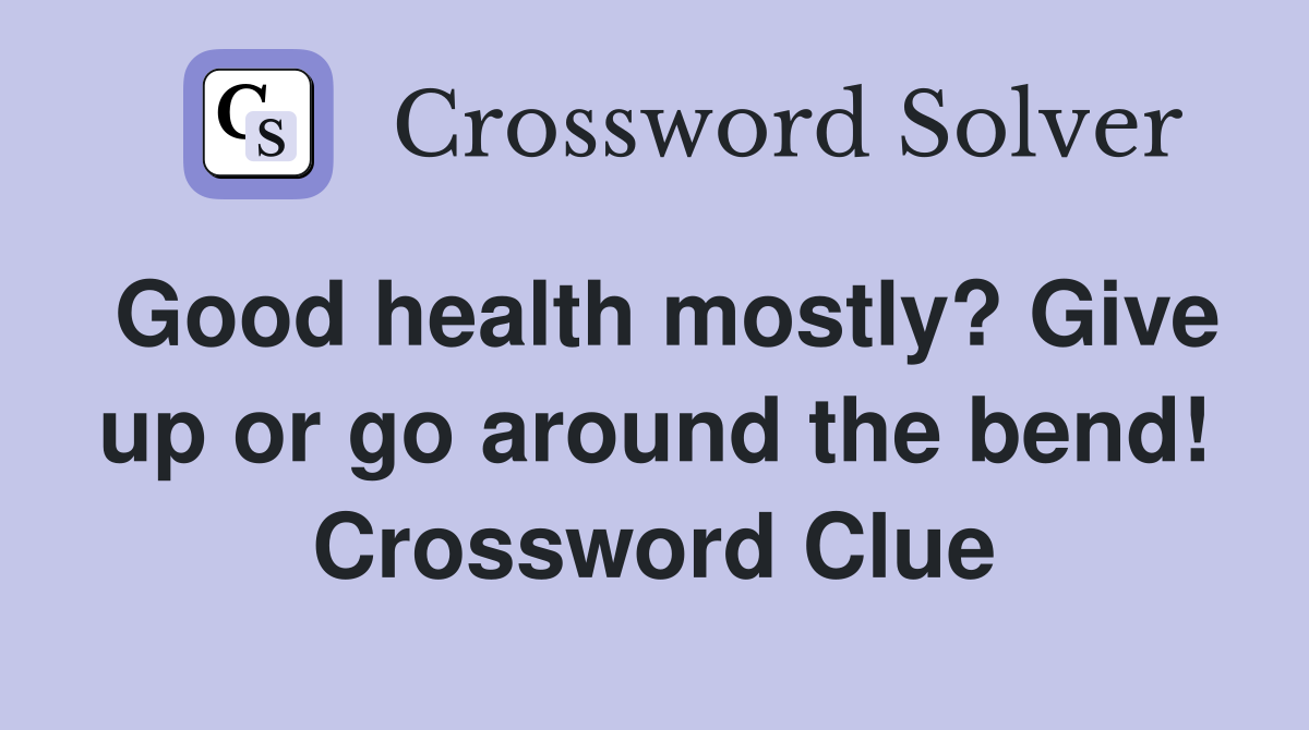 Good health mostly? Give up or go around the bend! Crossword Clue