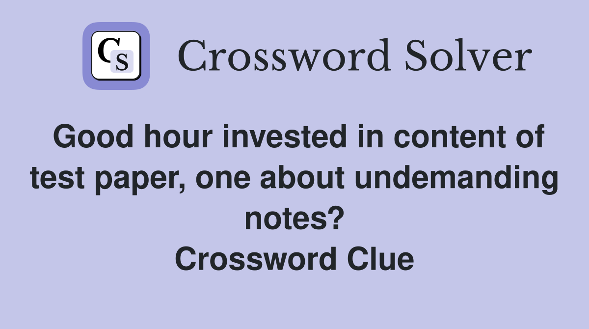 Good hour invested in content of test paper, one about undemanding notes? Crossword Clue
