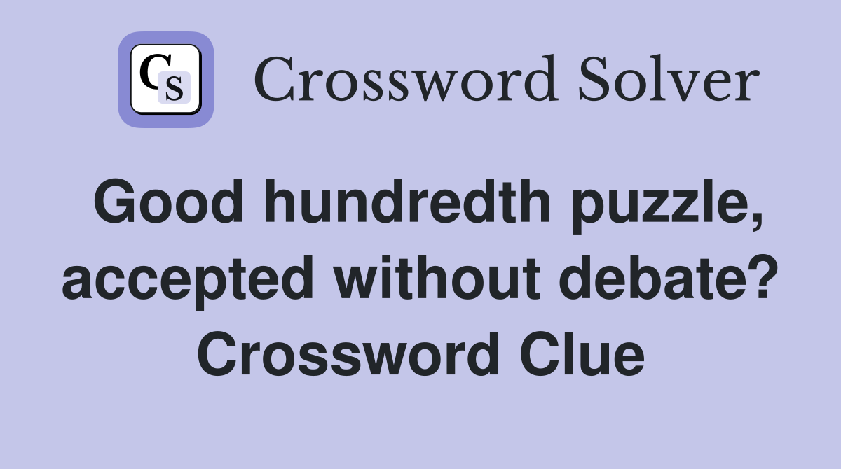 Good hundredth puzzle, accepted without debate? Crossword Clue