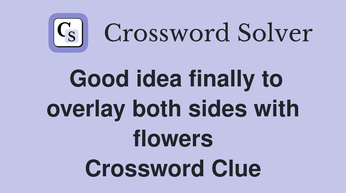 Good idea finally to overlay both sides with flowers Crossword Clue