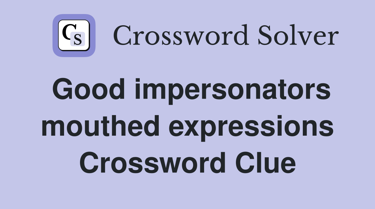 Good impersonators mouthed expressions Crossword Clue