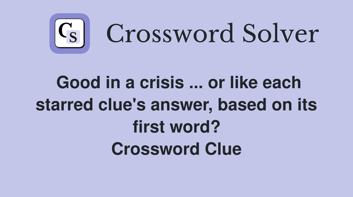 Good in a crisis ... or like each starred clue's answer, based on its first word? Crossword Clue