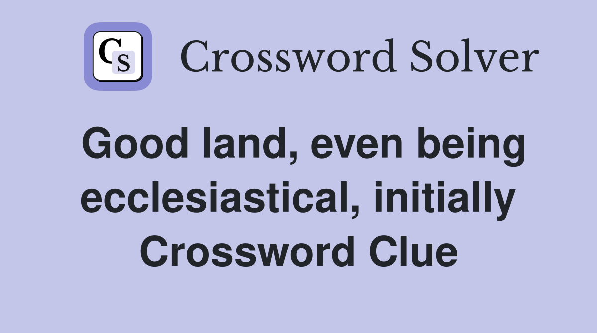 Good land, even being ecclesiastical, initially Crossword Clue