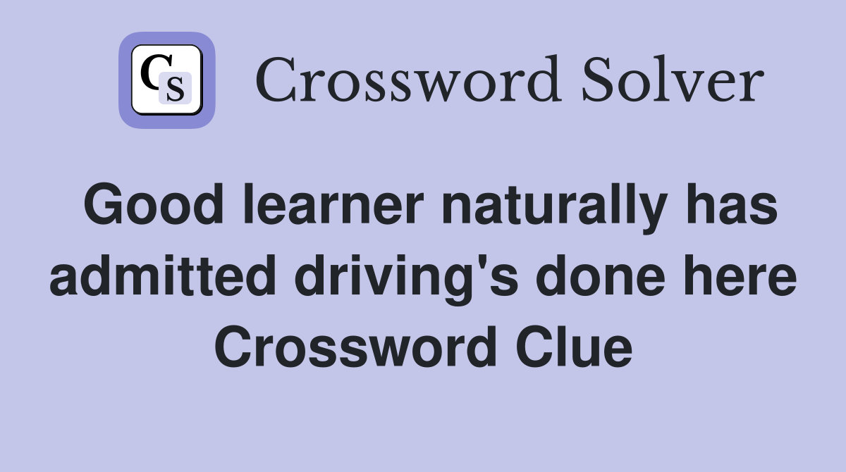 Good learner naturally has admitted driving's done here Crossword Clue