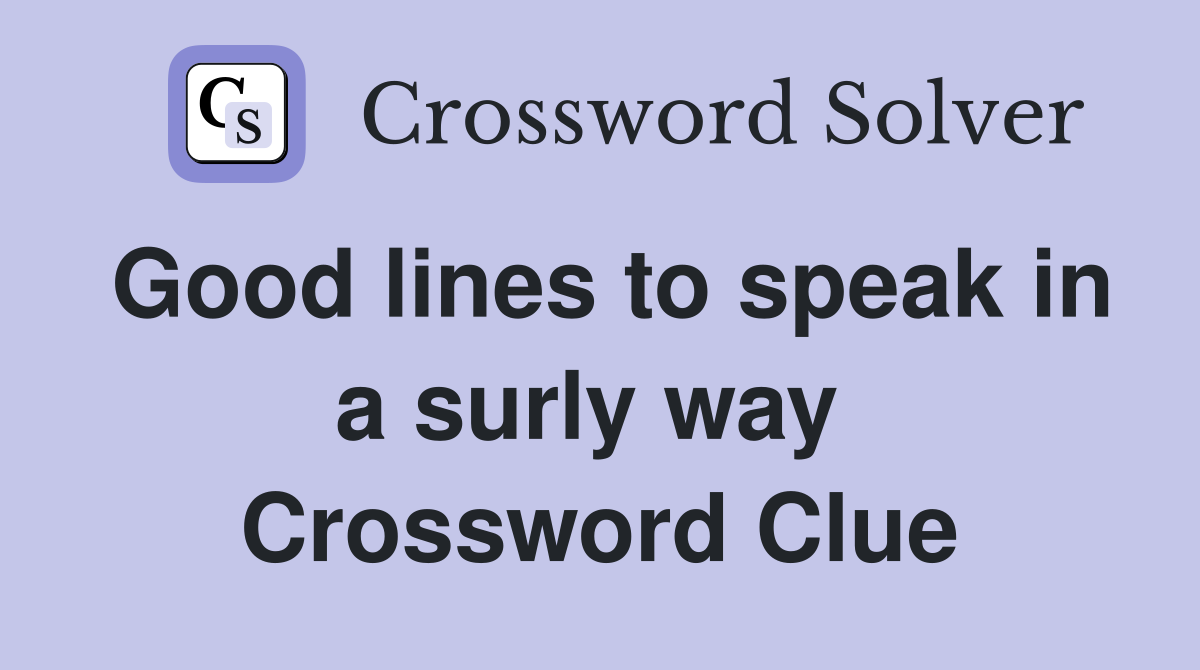 Good lines to speak in a surly way  Crossword Clue