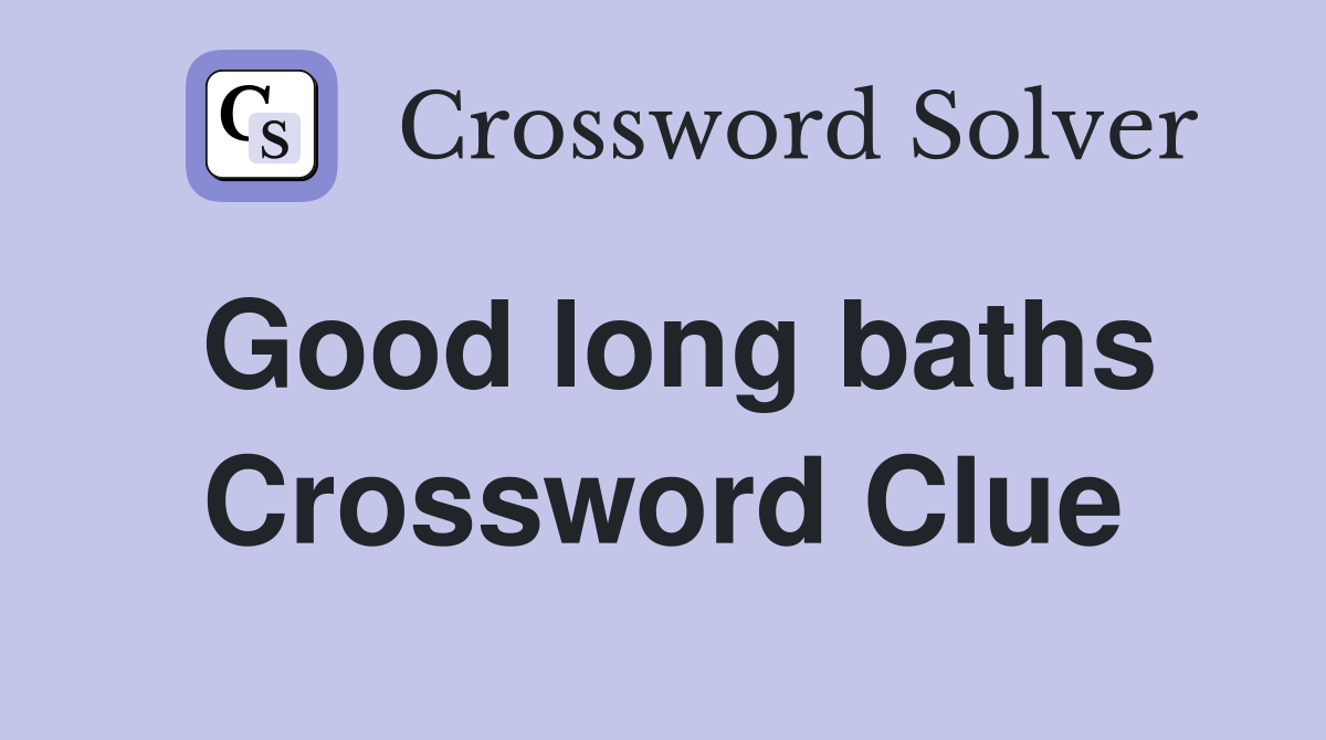 Good long baths Crossword Clue