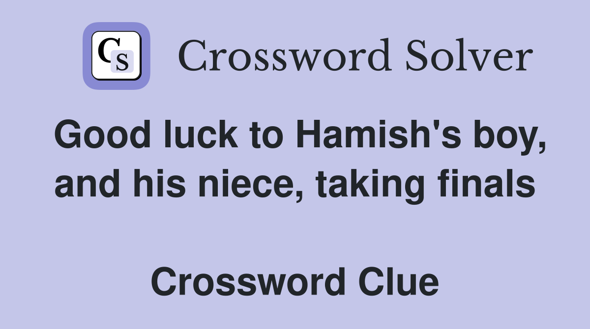 Good luck to Hamish's boy, and his niece, taking finals  Crossword Clue