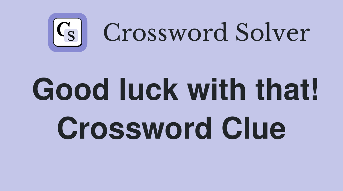 Good luck with that! Crossword Clue