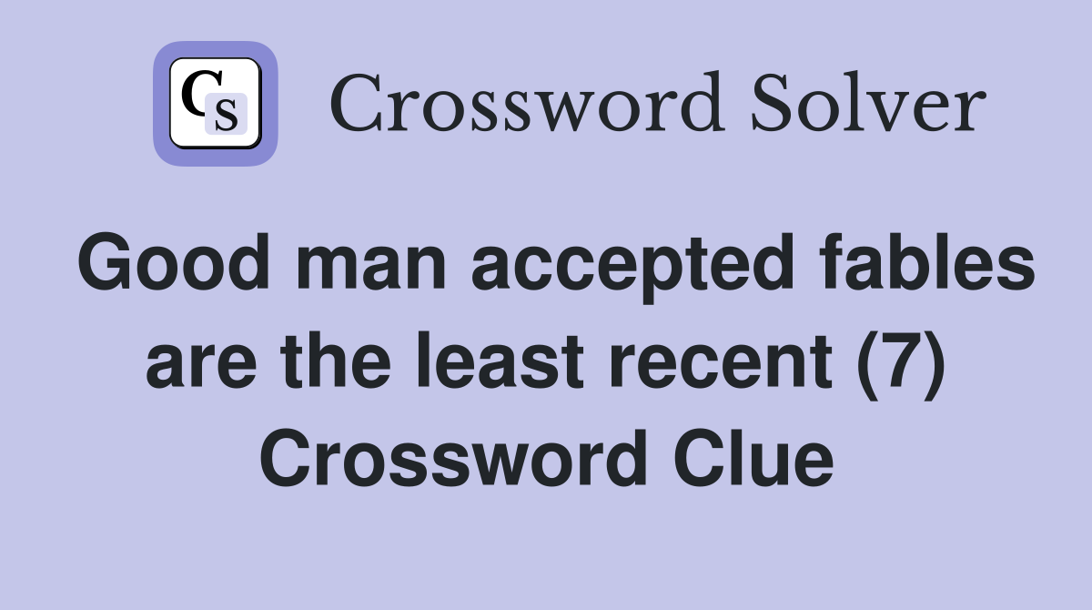 Good man accepted fables are the least recent (7) Crossword Clue