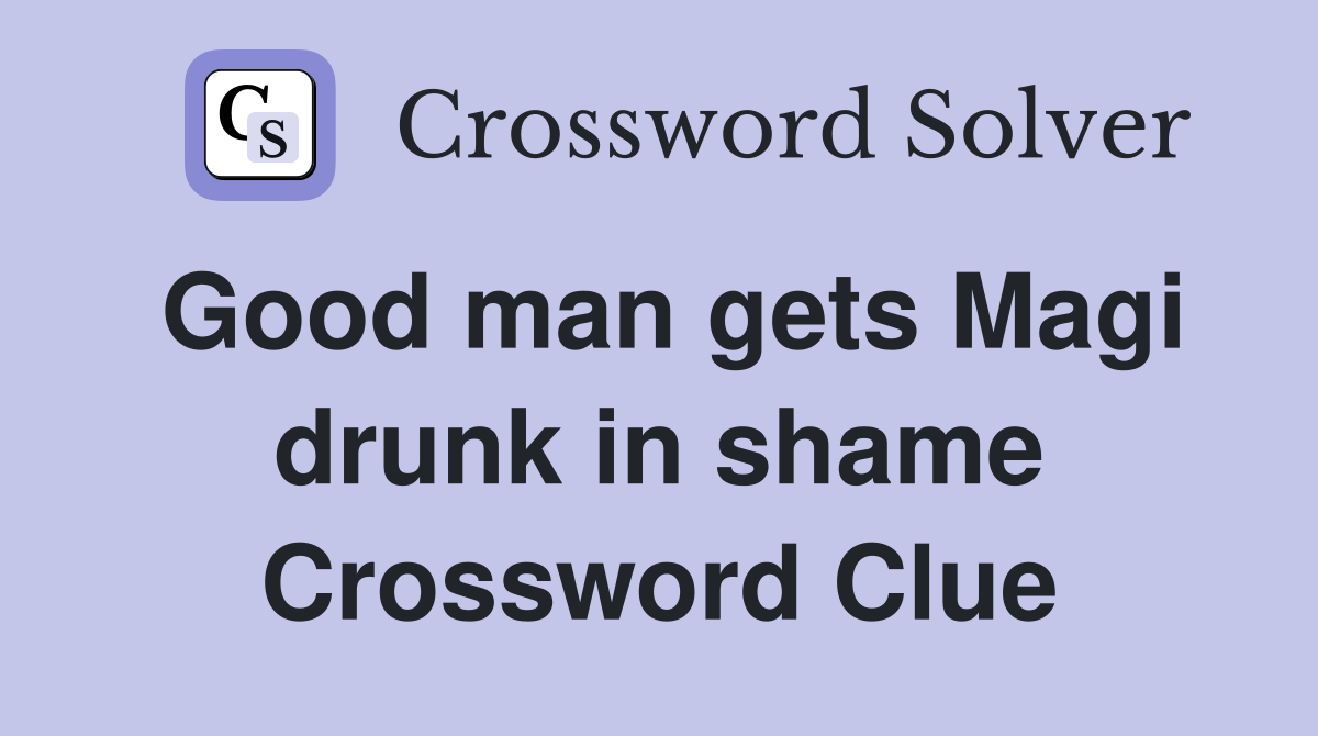 Good man gets Magi drunk in shame Crossword Clue