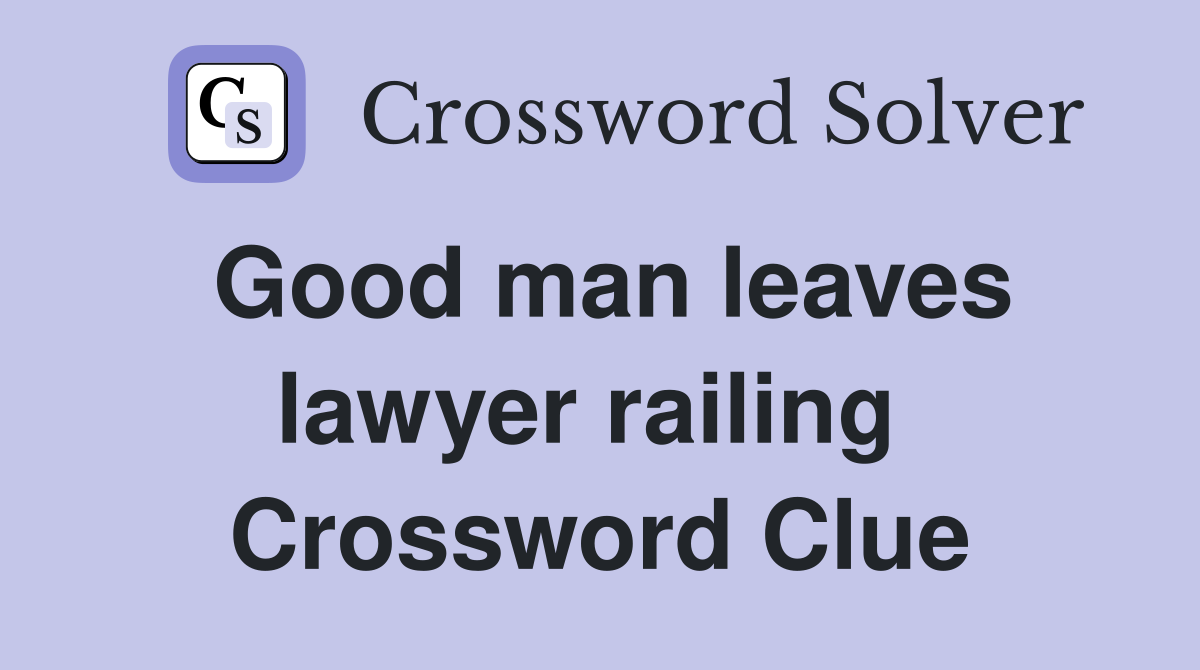Good man leaves lawyer railing  Crossword Clue