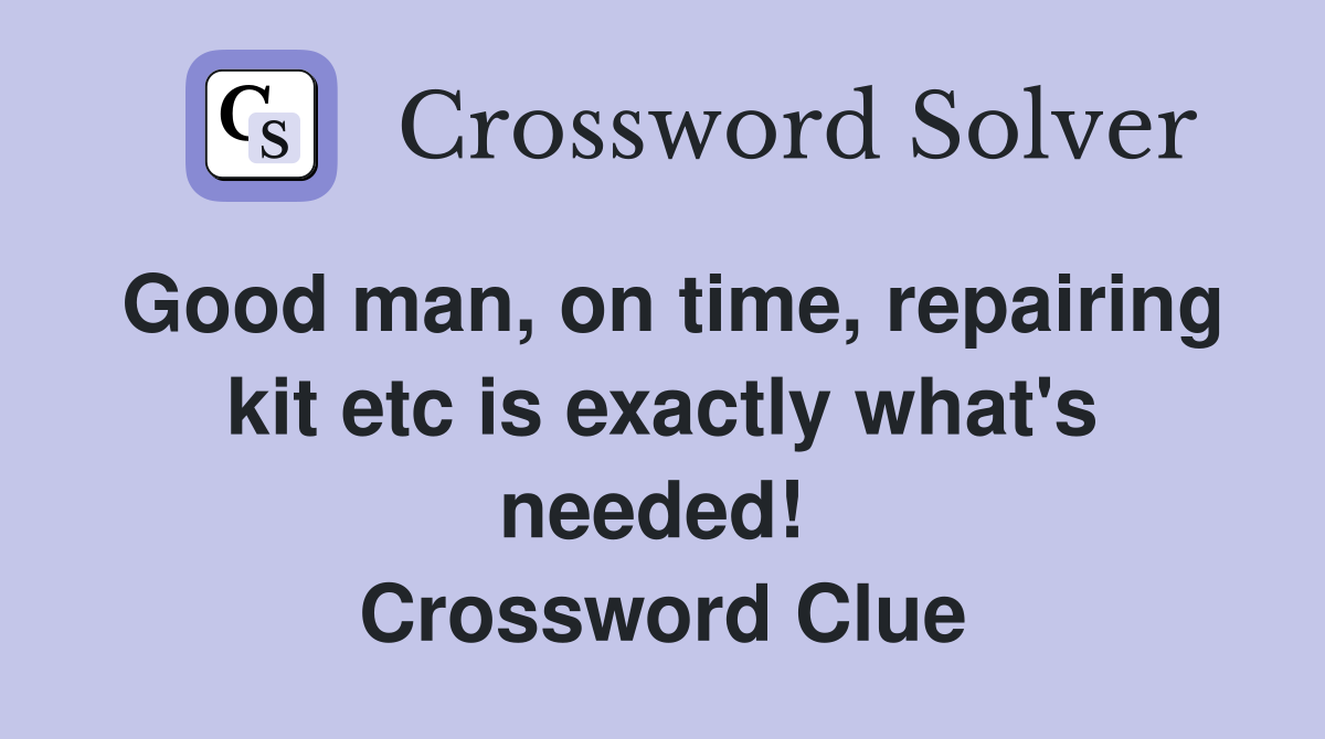 Good man, on time, repairing kit etc is exactly what's needed!  Crossword Clue