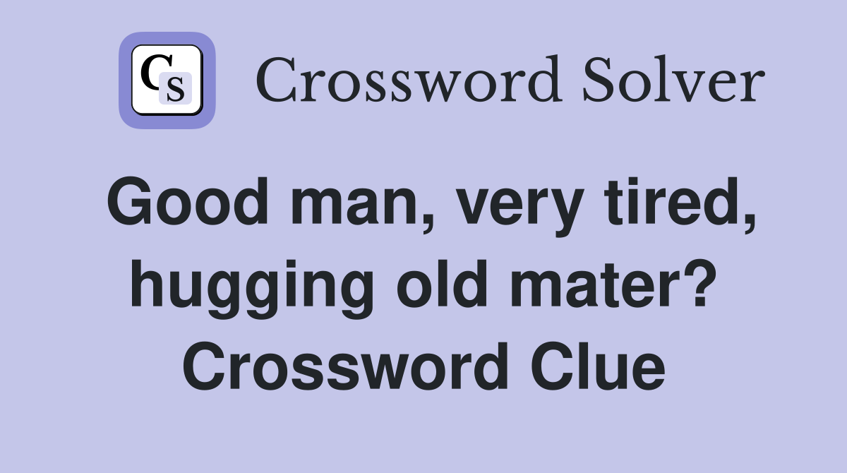 Good man, very tired, hugging old mater? Crossword Clue