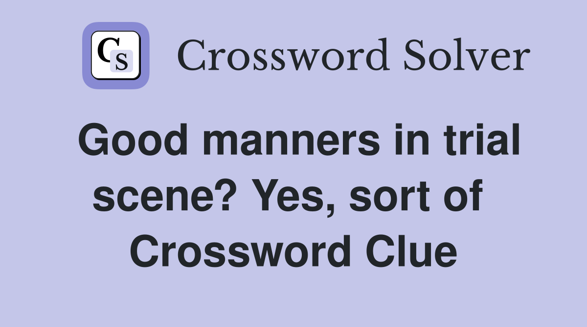 Good manners in trial scene? Yes, sort of  Crossword Clue