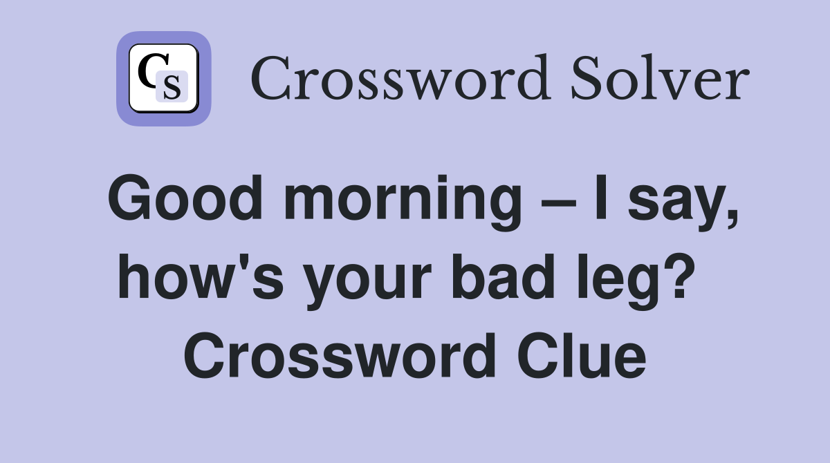 Good morning – I say, how's your bad leg?  Crossword Clue