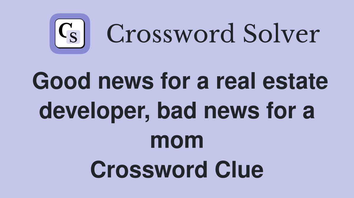 Good news for a real estate developer, bad news for a mom Crossword Clue