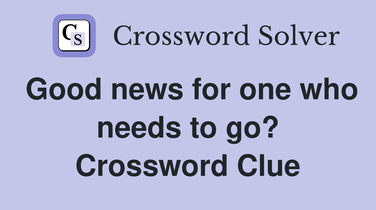 Good news for one who needs to go? Crossword Clue