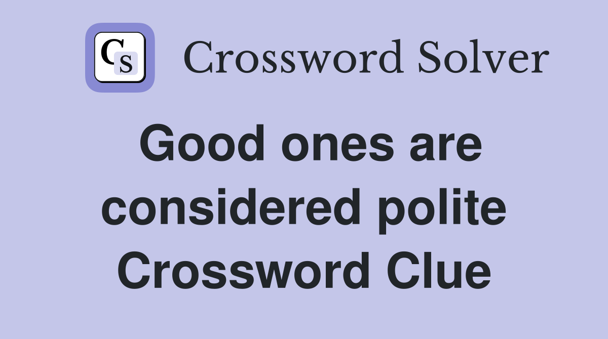 Good ones are considered polite Crossword Clue