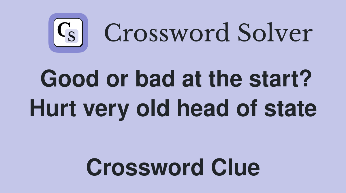 Good or bad at the start? Hurt very old head of state  Crossword Clue